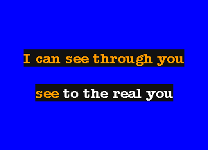 I can see through you

see to the real you