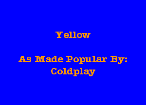 Yellow

As Made Popular Byz
Coldplay
