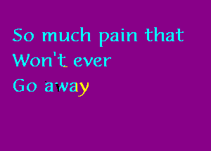 So much pain that
Won't ever

Go away