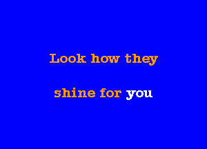 Look how they

shine for you