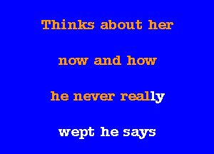 Thinks about her

now and how

he never really

wept he says