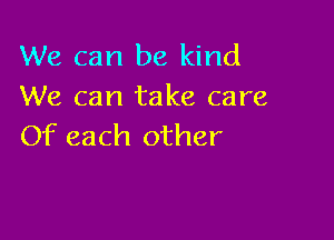 We can be kind
We can take care

Of each other