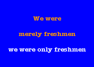 We were
merely freshmen

we were only freshmen