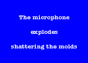 The microphone

ecplodes

shattering the molds
