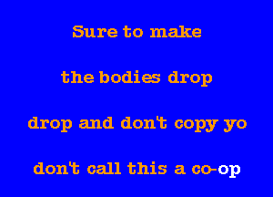 Sure to make
the bodia drop
drop and donlt copy yo

donlt call this a co-op