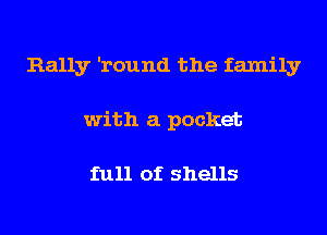 Rally 'round the family
with a pocket

full of shells