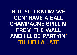 BUT YOU KNOW WE
GUN' HAVE A BALL
CHAMPAGNE SPILLIN'
FROM THE WALL
AND PLL BE PARTYIN'
'TIL HELLA LATE
