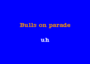 Bulls on parade

uh