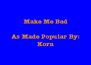 Make Me Bad

As Made Popular Byz
Korn