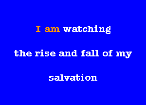 I am watching

the rise and fall of my

salvation