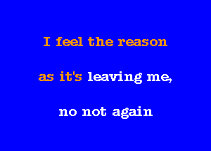 I feel the reason

as it's leaving me,

no not again