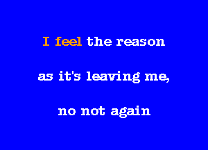 I feel the reason

as it's leaving me,

no not again