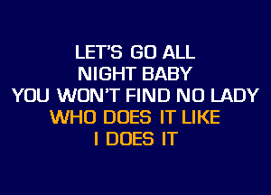 LET'S GO ALL
NIGHT BABY
YOU WON'T FIND NU LADY
WHO DOES IT LIKE
I DOES IT