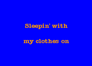 Sleepin' with

my clothes on