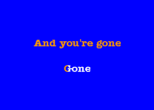 And you're gone

Gone