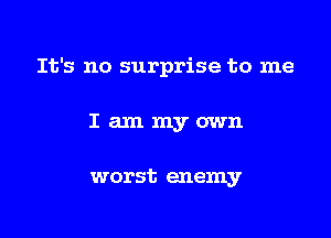 It's no surprise to me

Iammyown

worst enemy