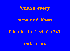 'Cause every

now and then

I kick the livin' sw?b

outta me