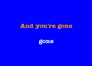 And you're gone

gone