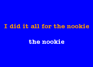 I did it all for the nookie

the nookie