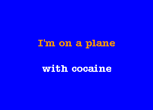 I'm on a plane

with cocaine