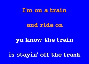 I'm on a train
and ride on
ya know the train

is stayin' off the track