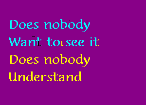 Does nobody
Wan? tOLsee it

Does nobody
Understand