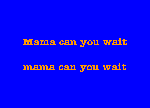 Mama can you wait

mama can you wait