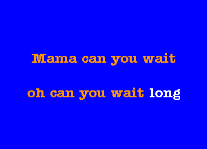 Mama can you wait

011 can you wait long