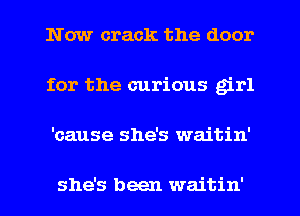 Now crack the door
for the curious girl
'cause she's waitin'

she's been waitin'