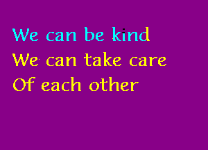 We can be kmd
We can take care

Of each other