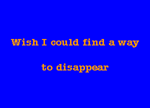 Wish I could find a way

to disappear