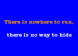 There is nowhere to run,

there is no way to hide
