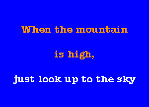 When the mountain
is high,

just look up to the sky