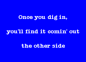 Once you dig in,
you'll find it comin' out

the other side