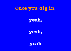 Once you dig in,