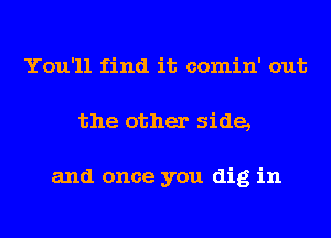 You'll find it comin' out
the other side,

and once you dig in