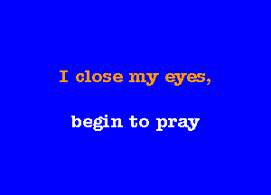 I close my eyes,

begin to pray