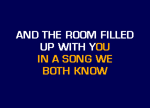 AND THE ROOM FILLED
UP WITH YOU

IN A SONG WE
BOTH KNOW