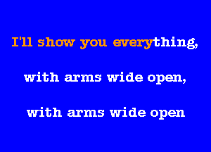 I'll show you everything,
with arms wide open,

with arms wide open