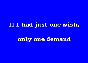 If I had just one wish,

only one demand