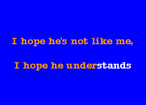 I hope he's not like me,

I hope he understands