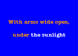 With arms wide open,

under the sunlight