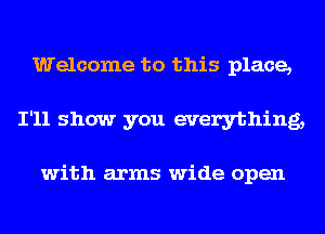 Welcome to this place,
I'll show you everything,

with arms wide open