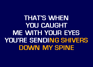 THAT'S WHEN
YOU CAUGHT
ME WITH YOUR EYES
YOU'RE SENDING SHIVERS
DOWN MY SPINE