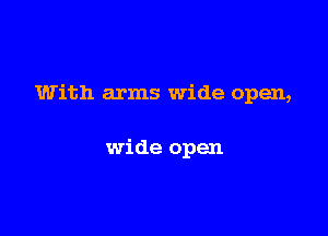 With arms wide open,

wide open