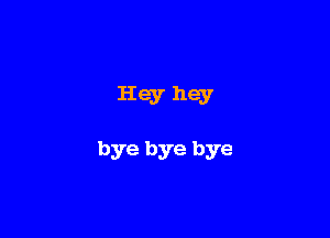 Hey hey

bye bye bye