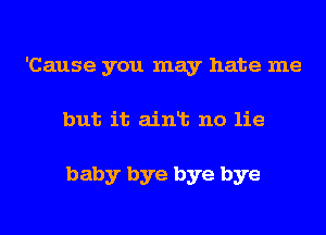 'Cause you may hate me
but it ainlt no lie

baby bye bye bye