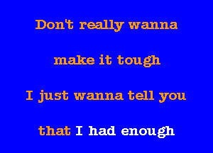 Dont really wanna
make it tough

I just wanna tell you

that I had enough I