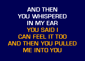 AND THEN
YOU WHISPERED
IN MY EAR
YOU SAID I
CAN FEEL IT TOD
AND THEN YOU PULLED
ME INTO YOU
