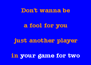 Donlt wanna be
a fool for you
just another player

in your game for two